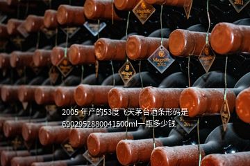 2005 年产的53度飞天茅台酒条形码是6902952880041500ml一瓶多少钱