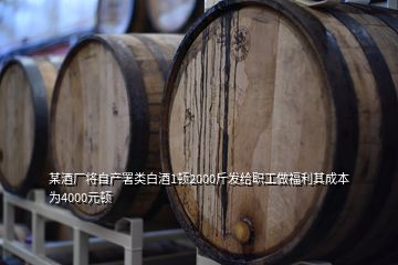 某酒厂将自产署类白酒1顿2000斤发给职工做福利其成本为4000元顿