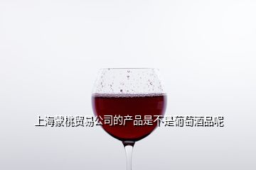 上海蒙桃贸易公司的产品是不是葡萄酒品呢