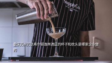 重庆万州万达希尔顿逸林酒店的杯子和枕头是哪家企业做的