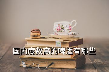 国内度数高的啤酒有哪些