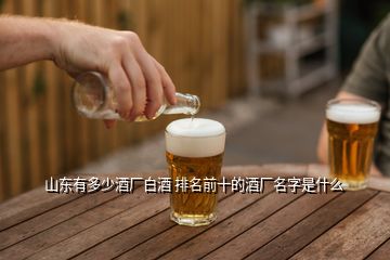 山东有多少酒厂白酒 排名前十的酒厂名字是什么