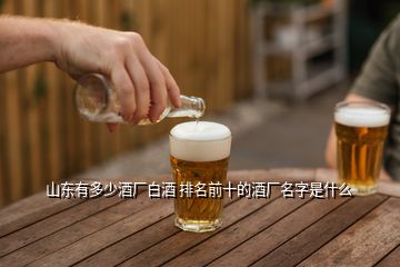 山东有多少酒厂白酒 排名前十的酒厂名字是什么