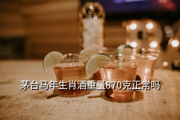 茅台马年生肖酒重量870克正常吗