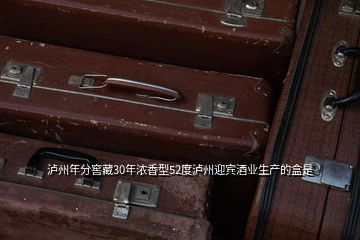 泸州年分窖藏30年浓香型52度泸州迎宾酒业生产的盒是