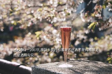 gbt2082一2007扎旗锅头执行标准是否代表不是纯粮酿造而是酒精勾兑