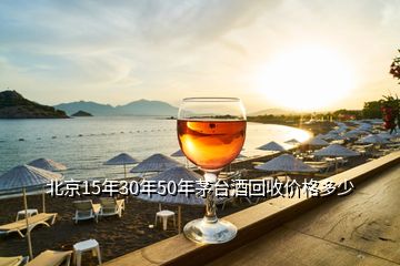 北京15年30年50年茅台酒回收价格多少