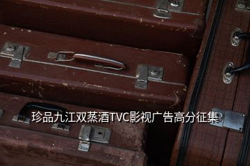 珍品九江双蒸酒TVC影视广告高分征集