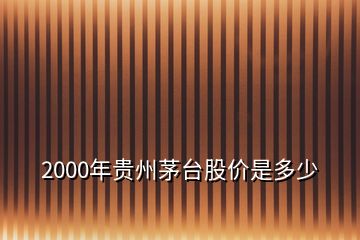 2000年贵州茅台股价是多少