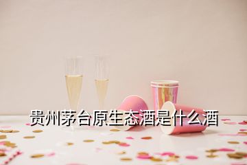 贵州茅台原生态酒是什么酒