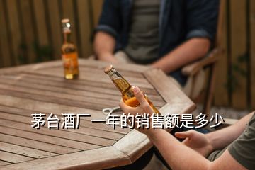 茅台酒厂一年的销售额是多少