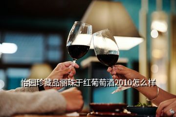 怡园珍藏品丽珠干红葡萄酒2010怎么样