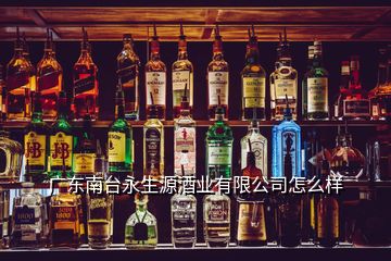 广东南台永生源酒业有限公司怎么样