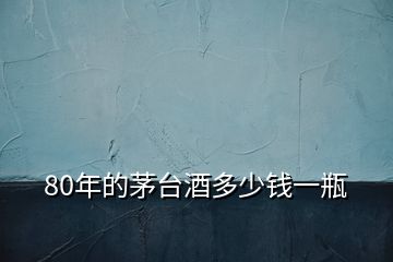 80年的茅台酒多少钱一瓶
