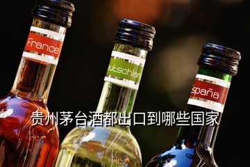 贵州茅台酒都出口到哪些国家