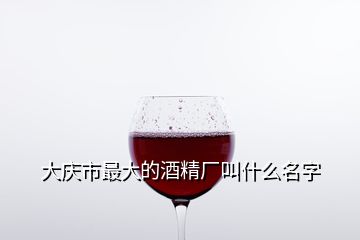大庆市最大的酒精厂叫什么名字