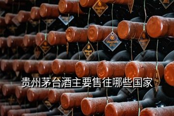 贵州茅台酒主要售往哪些国家