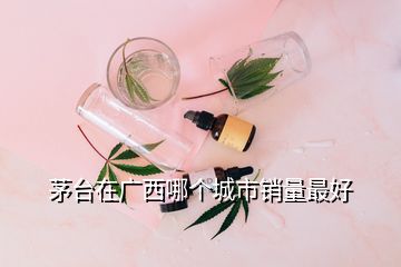 茅台在广西哪个城市销量最好