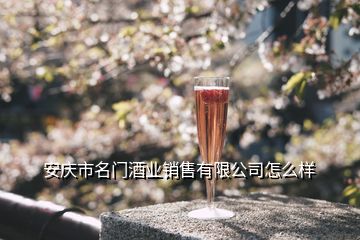 安庆市名门酒业销售有限公司怎么样