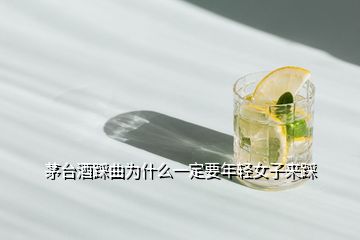 茅台酒踩曲为什么一定要年轻女子来踩