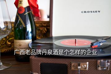 广西老品牌丹泉酒是个怎样的企业