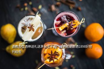 请教各位酒神送礼送茅台王子酱门经典还是郎酒1898好拜托给些