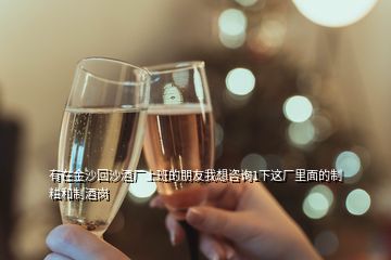 有在金沙回沙酒厂上班的朋友我想咨询1下这厂里面的制粬和制酒岗