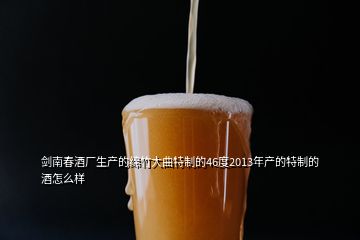 剑南春酒厂生产的绵竹大曲特制的46度2013年产的特制的酒怎么样