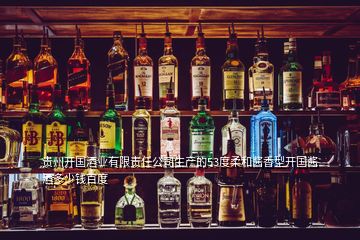 贵州开国酒业有限责任公司生产的53度柔和酱香型开国酱酒多少钱百度
