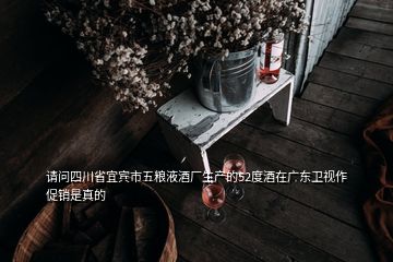 请问四川省宜宾市五粮液酒厂生产的52度酒在广东卫视作促销是真的