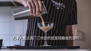 天津大直沽酒厂门市部的就是纯粮食的酒吗