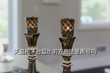 天猫抢茅台显示前方拥挤是黑号吗