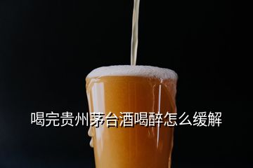 喝完贵州茅台酒喝醉怎么缓解