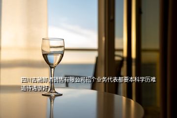 四川古蔺郎酒销售有限公司招个业务代表都要本科学历难道待遇很好