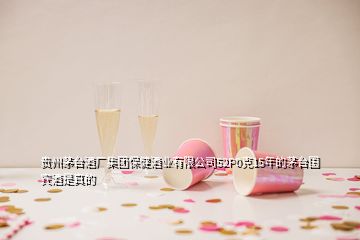 贵州茅台酒厂集团保健酒业有限公司52P0克15年的茅台国宾酒是真的