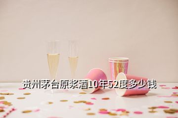 贵州茅台原浆酒10年52度多少钱