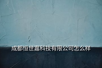 成都恒世嘉科技有限公司怎么样