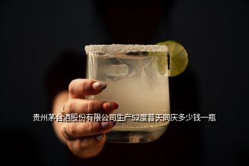 贵州茅台酒股份有限公司生产52度普天同庆多少钱一瓶