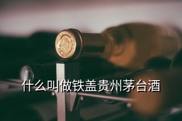 什么叫做铁盖贵州茅台酒