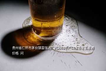 贵州省仁怀市茅台镇富强酒厂的2003年产53度赤水玉液酒价格  问