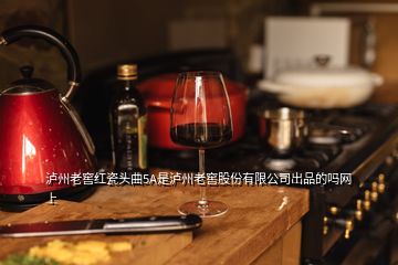 泸州老窖红瓷头曲5A是泸州老窖股份有限公司出品的吗网上