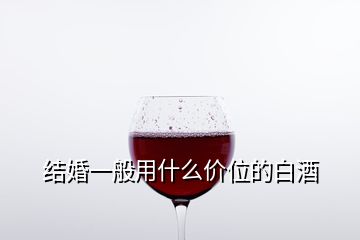 结婚一般用什么价位的白酒