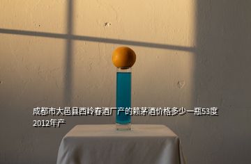 成都市大邑县西岭春酒厂产的赖茅酒价格多少一瓶53度2012年产