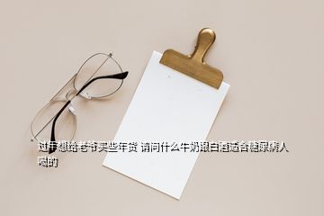 过年想给老爷买些年货 请问什么牛奶跟白酒适合糖尿病人喝的