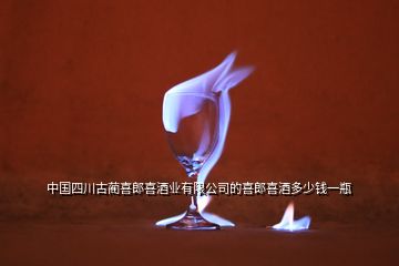中国四川古蔺喜郎喜酒业有限公司的喜郎喜酒多少钱一瓶