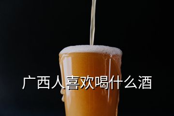广西人喜欢喝什么酒