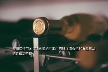 贵州仁怀市茅台镇五星酒厂出产的53度浓香型30五星珍品酒珍藏品价格