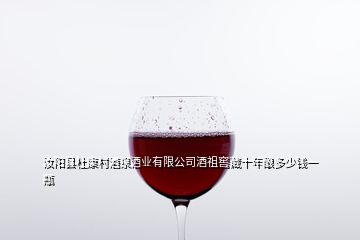 汝阳县杜康村酒泉酒业有限公司酒祖窖藏十年酿多少钱一瓶