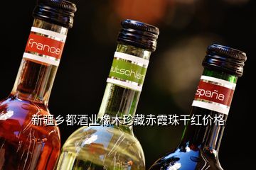 新疆乡都酒业橡木珍藏赤霞珠干红价格