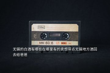 无锡的白酒有哪些在哪里有的卖想带点无锡地方酒回去给爸爸